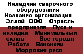 Наладчик сварочного оборудования › Название организации ­ Эллой, ООО › Отрасль предприятия ­ Пуск и наладка › Минимальный оклад ­ 1 - Все города Работа » Вакансии   . Мордовия респ.
